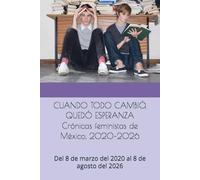 CUANDO TODO CAMBIÓ, QUEDÓ ESPERANZA Crónicas feministas de México, 2020-2026: Del 8 de marzo del 2020 al 8 de agosto del 2026