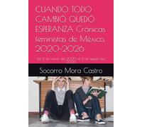 CUANDO TODO CAMBIÓ, QUEDÓ ESPERANZA Crónicas feministas de México, 2020-2026: Del 8 de marzo del 2020 al 8 de agosto del 2026