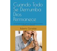 Cuando Todo Se Derrumba Dios Permanece: Una guía espiritual para confiar en Dios en medio de la tormenta, la pérdida y la incertidumbre
