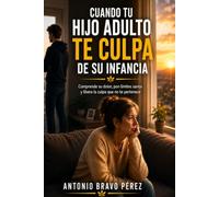 CUANDO TU HIJO ADULTO TE CULPA DE SU INFANCIA: Cómo afrontar los reproches del pasado, sanar la relación y poner límites sin perder el vínculo