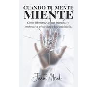 CUANDO TU MENTE MIENTE: Cómo liberarte de sus trampas y empezar a vivir desde la conciencia