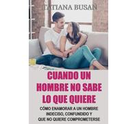 Cuando un hombre no sabe lo que quiere: Cómo hacer que un hombre se comprometa; Cómo hacer que un hombre se vuelva adicto a ti; Cómo actuar cuando un hombre se aleja de ti