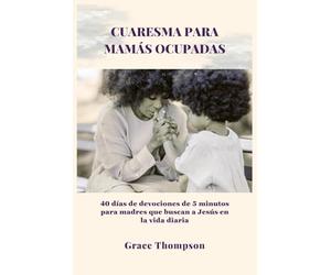 CUARESMA PARA MAMÁS OCUPADAS: 40 días de devociones de 5 minutos para madres que buscan a Jesús en la vida diaria