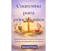 Cuaresma para principiantes: Guía práctica para el ayuno, la oración, la limosna y la preparación para la Pascua