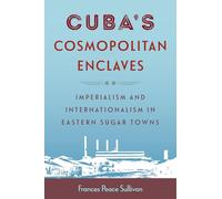 Cuba's Cosmopolitan Enclaves: Imperialism and Internationalism in Eastern Sugar Towns (Caribbean Crossroads: Race, Identity, and Freedom Struggles)