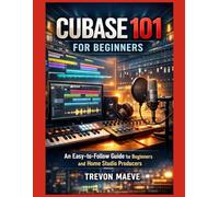 Cubase 101 for Beginners: An Easy-to-Follow Guide for Beginners and Home Studio Producers