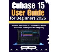 Cubase 15 User Guide for Beginners 2026: Practical Instructions to Create Music, Master Production, and Improve Sound Quality