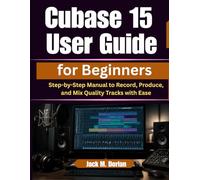 Cubase 15 User Guide for Beginners: Step-by-Step Manual to Record, Produce, and Mix Quality Tracks with Ease