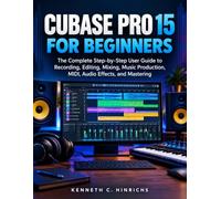 CUBASE PRO 15 FOR BEGINNERS: The Complete Step-by-Step User Guide to Recording, Editing, Mixing, Music Production, MIDI, Audio Effects, and Mastering