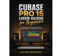 Cubase Pro 15 User Guide for Beginners: Unlock Creative Power with Essential Tools, Skills, and Strategies for Modern Music Production