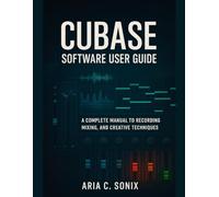 CUBASE SOFTWARE USER GUIDE: A Complete Manual to Recording, Mixing, and Creative Techniques