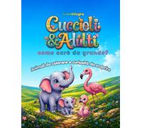Cuccioli & Adulti Come sarò da grande?: Animali da colorare e curiosità da scoprire