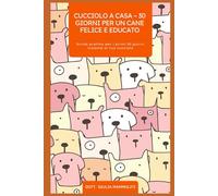 CUCCIOLO A CASA - 30 GIORNI PER UN CANE FELICE E EDUCATO: Guida pratica per i primi 30 giorni insieme al tuo cucciolo