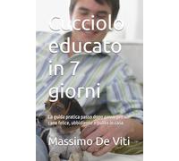 Cucciolo educato in 7 giorni: La guida pratica passo dopo passo per un cane felice, ubbidiente e pulito in casa