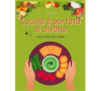 Cucina a portata di divano: +60 ricette per colazione, pranzo e cena SOLO PER I PIU' PIGRI