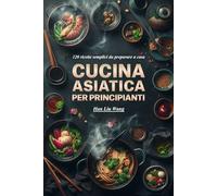 Cucina asiatica per principianti: 120 ricette semplici da preparare a casa