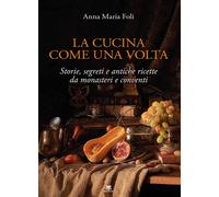 Cucina Come Una Volta. Storie, Segreti E Antiche Ricette Da Monasteri E Conventi