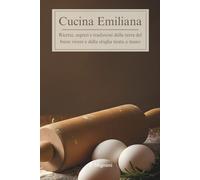 Cucina Emiliana: Ricette, segreti e tradizioni dalla terra del buon vivere e della sfoglia tirata a mano
