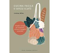 Cucina facile e senza scarti. Semplici consigli per acquistare, cucinare e mangiare sostenibile
