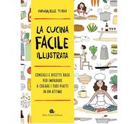 CUCINA FACILE ILLUSTRATA. CONSIGLI E RICETTE BASE PER IMPARARE A CREARE -