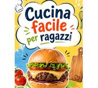 Cucina facile per ragazzi: Ricette facili, veloci e super golose per imparare a cucinare da zero, anche se hai poco tempo e nessuna esperienza