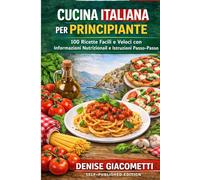 CUCINA ITALIANA PER PRINCIPIANTE: 100 Ricette Facili e Veloci con Informazioni Nutrizionali e Istruzioni Passo-Passo