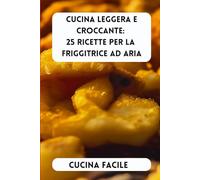 Cucina Leggera e Croccante: 25 Ricette per la Friggitrice ad Aria