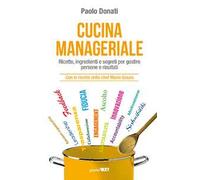 Cucina manageriale. Ricette, ingredienti e segreti per gestire persone e risultati. Con le ricette dello chef Mario Grazia