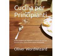 Cucina per Principianti: Guida Completa per Imparare a Cucinare Da Zero Con Tecn