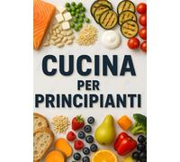 Cucina per principianti: Ricette semplici e veloci per ogni giorno: scopri come cucinare piatti gustosi con pochi ingredienti e tecniche base alla portata di tutti.