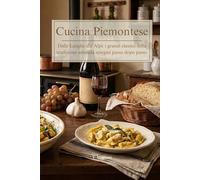 Cucina Piemontese: Ricette Tradizionali e Segreti della Tavola Sabauda. Dagli Antipasti ai Dolci Tipici delle Langhe e del Monferrato.
