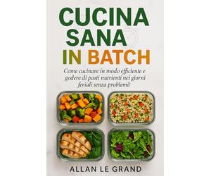 CUCINA SANA IN BATCH: Come cucinare in modo efficiente e godere di pasti nutrienti nei giorni feriali senza problemi!
