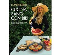 Cucina Sano Con Bibi: Ricette Facili Per Mangiare Sano e Vivere Meglio di Sonia
