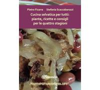 Cucina Selvatica Per Tutti: Piante, Ricette E Consigli Per Le Quattro Stagioni