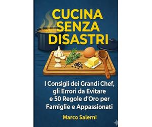 CUCINA SENZA DISASTRI: I Consigli dei Grandi Chef, gli Errori da Evitare e 50 Regole d'Oro per Famiglie e Appassionati
