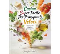 Cucina super facile per principianti veloci: 100 ricette veloci per principianti. Il libro ideale per chi parte da zero e vuole cucinare piatti semplici, buoni e senza complicazioni.