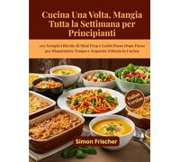 Cucina Una Volta, Mangia Tutta la Settimana per Principianti: 100 Semplici Ricette di Meal Prep e Guida Passo Dopo Passo per Risparmiare Tempo e Acquisire Fiducia in Cucina