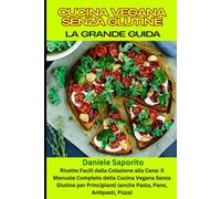 Cucina Vegana Senza Glutine: La Grande Guida: Ricette Facili dalla Colazione alla Cena: Il Manuale Completo della Cucina Vegana Senza Glutine per Principianti (anche Pasta, Pane, Antipasti, Pizza)