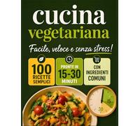 Cucina Vegetariana Facile e Veloce: 100 Ricette Sane con Ingredienti Comuni, Pronte in 15-30 Minuti - Piatti Gustosi per Tutti i Giorni e per Tutta la Famiglia, Senza Stress