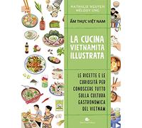 Cucina vietnamita illustrata. Le ricette e le curiosità per conoscere tutto sulla cultura gastronomica del Vietnam. Ediz. a colori