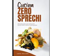 Cucina zero Sprechi: Come Cucinare con Bucce, Scarti e Avanzi per Risparmiare sulla Spesa Senza Rinunciare al Gusto | Manuale Pratico di Cucina Circolare e Conservazione