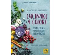 Cucinare a colori. 120 ricette veg sane e gustose per le 4 stagioni
