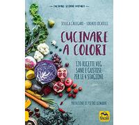 Cucinare a colori. 120 ricette veg sane e gustose per le 4 stagioni