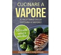 Cucinare a vapore: Il ricettario della cottura a vapore!: 50 ricette veloci e deliziose! (ricette a vapore)
