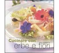 Cucinare con erbe e fiori. Profumi, aromi e sapori per portare la fantasia sulla vostra tavola