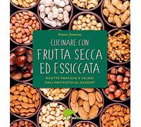 Cucinare con frutta secca ed essiccata. Ricette pratiche e veloci dall'antipasto al dessert