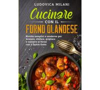 Cucinare con il forno olandese: Ricette semplici e moderne per brasare, stufare, grigliare e cuocere al forno con il Dutch Oven