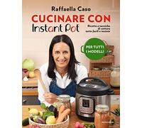 Cucinare con Instant Pot. Ricette e tecniche di cottura tutte facili e testate