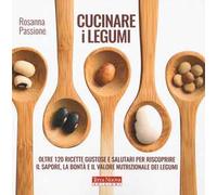 Cucinare i legumi. Oltre 120 ricette gustose e salutari per riscoprire il sapore, la bontà e il valore nutrizionale dei legumi