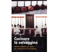 Cucinare la selvaggina: Ricette semplici, per tutti, per valorizzare la ca...